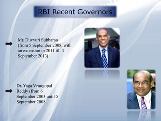 RBI Recent Governors
Mr. Duvvuri Subbarao
(from 5 September 2008, with
an extension in 2011 till 4
September 2013)
Dr. Yaga Venugopal
Reddy (from 6
September 2003 until 5
September 2008.
 