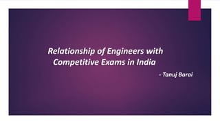 Relationship of Engineers with
Competitive Exams in India
- Tanuj Barai
 