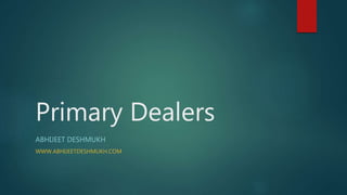Primary Dealers
ABHIJEET DESHMUKH
WWW.ABHIJEETDESHMUKH.COM
 