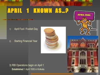 APRIL 1 KNOWN AS…?
1) April Fool / Foolish Day
2) Starting Financial Year
3) RBI Operations begin on April 1
Established 1 April 1935 in Kolkata
 
