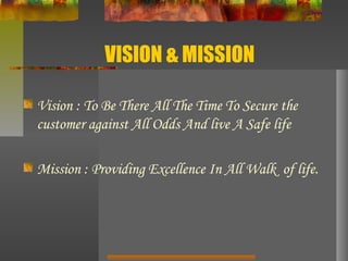 VISION & MISSION
Vision : To Be There All The Time To Secure the
customer against All Odds And live A Safe life
Mission : Providing Excellence In All Walk of life.
 