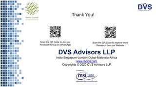Thank You!
Scan the QR Code to Join our
Research Group on WhatsApp
Scan the QR Code to explore more
Research from our Website
DVS Advisors LLP
India-Singapore-London-Dubai-Malaysia-Africa
www.dvsca.com
Copyrights © 2020 DVS Advisors LLP
 
