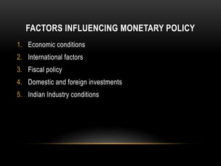 FACTORS INFLUENCING MONETARY POLICY
1. Economic conditions
2. International factors
3. Fiscal policy
4. Domestic and foreign investments
5. Indian Industry conditions
 