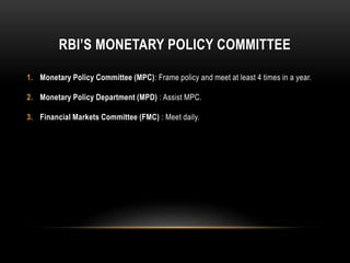 RBI’S MONETARY POLICY COMMITTEE
1. Monetary Policy Committee (MPC): Frame policy and meet at least 4 times in a year.
2. Monetary Policy Department (MPD) : Assist MPC.
3. Financial Markets Committee (FMC) : Meet daily.
 