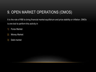 9. OPEN MARKET OPERATIONS (OMOS)
It is the role of RBI to bring financial market equilibrium and price stability or inflation. OMOs
is one tool to perform this activity in
1) Forex Market
2) Money Market
3) Debt market
 