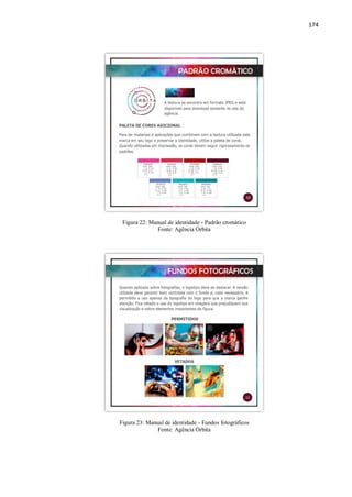 174
Figura 22: Manual de identidade - Padrão cromático
Fonte: Agência Órbita
Figura 23: Manual de identidade - Fundos fotográficos
Fonte: Agência Órbita
 
