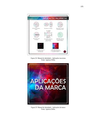 175
Figura 24: Manual de identidade - Aplicações incorretas
Fonte: Agência Órbita
Figura 25: Manual de identidade - Aplicações da marca
Fonte: Agência Órbita
 