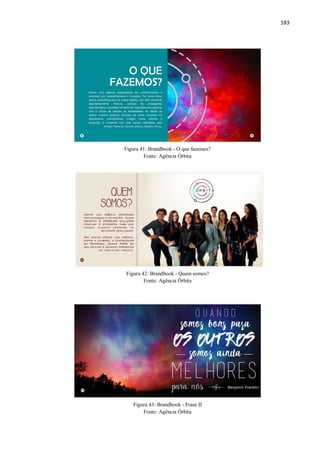 183
Figura 41: Brandbook - O que fazemos?
Fonte: Agência Órbita
Figura 42: Brandbook - Quem somos?
Fonte: Agência Órbita
Figura 43: Brandbook - Frase II
Fonte: Agência Órbita
 