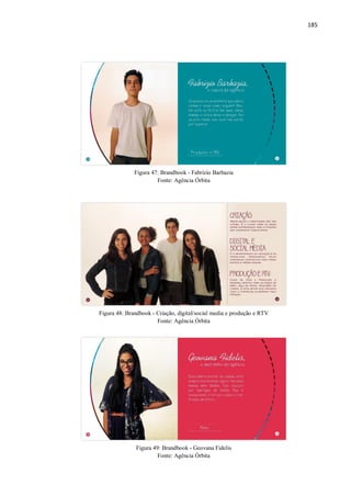 185
Figura 47: Brandbook - Fabrízio Barbazia
Fonte: Agência Órbita
Figura 48: Brandbook - Criação, digital/social media e produção e RTV
Fonte: Agência Órbita
Figura 49: Brandbook - Geovana Fidelis
Fonte: Agência Órbita
 