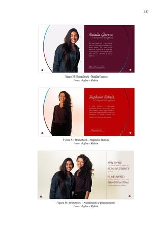 187
Figura 53: Brandbook - Natalia Guerra
Fonte: Agência Órbita
Figura 54: Brandbook - Stephanie Batista
Fonte: Agência Órbita
Figura 55: Brandbook - Atendimento e planejamento
Fonte: Agência Órbita
 