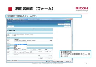 利⽤者画⾯【フォーム】
利⽤者側から閲覧したフォームです。




                                                                      ■⽂書の作成
                                                                      ⼊⼒エリアに必要事項を⼊⼒し、申
                                                                      請します


              Copyright © Ricoh IT Solutions Co., Ltd. All Rights Reserved.        14
 