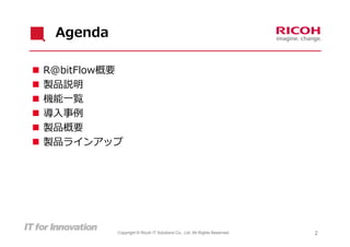 Agenda

   R@bitFlow概要
   製品説明
   機能⼀覧
   導⼊事例
   製品概要
   製品ラインアップ




              Copyright © Ricoh IT Solutions Co., Ltd. All Rights Reserved.   2
 