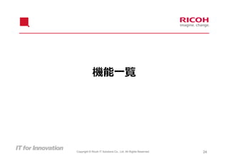 機能⼀覧




Copyright © Ricoh IT Solutions Co., Ltd. All Rights Reserved.   24
 