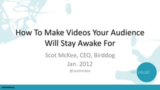 How To Make Videos Your Audience
       Will Stay Awake For
       Scot McKee, CEO, Birddog
              Jan. 2012
               @scotmckee
 
