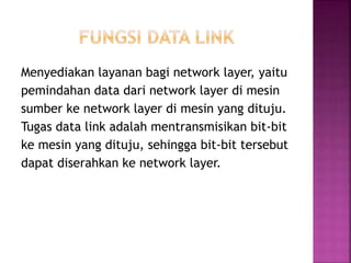 Menyediakan layanan bagi network layer, yaitu
pemindahan data dari network layer di mesin
sumber ke network layer di mesin yang dituju.
Tugas data link adalah mentransmisikan bit-bit
ke mesin yang dituju, sehingga bit-bit tersebut
dapat diserahkan ke network layer.
 