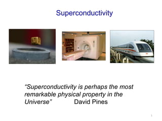 “Superconductivity is perhaps the most
remarkable physical property in the
Universe” David Pines
Superconductivity
1
 