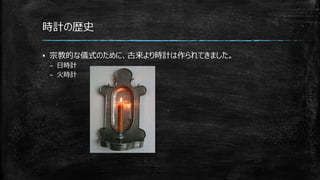 時計の歴史
▪ 宗教的な儀式のために、古来より時計は作られてきました。
– 日時計
– 火時計
 