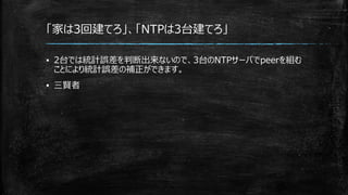 「家は3回建てろ」、「NTPは3台建てろ」
▪ 2台では統計誤差を判断出来ないので、3台のNTPサーバでpeerを組む
ことにより統計誤差の補正ができます。
▪ 三賢者
 