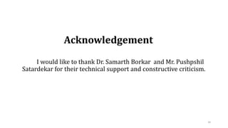 Acknowledgement
I would like to thank Dr. Samarth Borkar and Mr. Pushpshil
Satardekar for their technical support and constructive criticism.
34
 