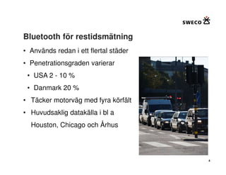 Bluetooth för restidsmätning
• Används redan i ett flertal städer
• Penetrationsgraden varierar
 • USA 2 - 10 %
 • Danmark 20 %
• Täcker motorväg med fyra körfält
• Huvudsaklig datakälla i bl a
  Houston, Chicago och Århus




                                       4
 