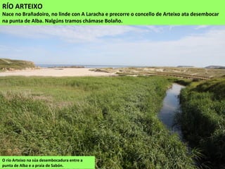 RÍO ARTEIXO
Nace no Brañadoiro, no linde con A Laracha e precorre o concello de Arteixo ata desembocar
na punta de Alba. Nalgúns tramos chámase Bolaño.
Ponte dos Brozos en Arteixo
 