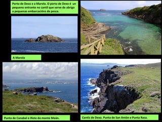 Porto de Dexo e a Marola. O porto de Dexo é un
pequeno entrante no cantil que serve de abrigo
a pequenas embarcacións de pesca.
Punta de Canabal e illote do monte Meán. Cantís de Dexo. Punta de San Antón e Punta Rasa.
A Marola
 
