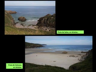 Praia da Salsa, en Arteixo..
Praia de Valcovo.
Alí atópase a furna de San
Xián accesible só na
baixamar onde, segundo
conta a tradición popular,
un mariñeiro soltou un
galo atado por unha perna
cun cordel, e apareceu
dous quilómetros máis
adiante, noutra furna onde
abrolla auga dóce.
 