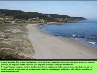 Praia de Barrañán. É un grande areal de case 2 km de lonxitude cun sistema dunar ben conservado. Forma un conxunto,
separado por pequenos saíntes rochosos, coas pequenas praias de Cambouzas e Santa Irene.
 