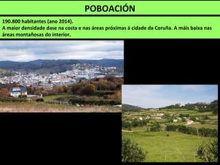 190.800 habitantes (ano 2014).
A maior densidade dase na costa e nas áreas próximas á cidade da Coruña. A máis baixa nas
áreas montañosas do interior.
POBOACIÓN
 