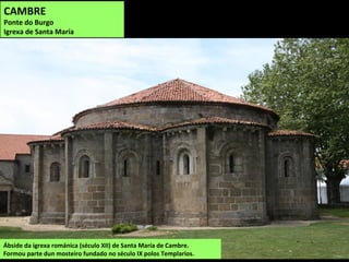 CAMBRE
Ponte do Burgo
Igrexa de Santa María
Ábside da igrexa románica (século XII) de Santa María de Cambre.
Formou parte dun mosteiro fundado no século IX polos Templarios.
 
