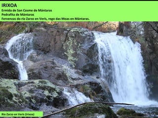 IRIXOA
Ermida de San Cosme de Mántaras
Pedrafita de Mántaras
Fervenzas do río Zarzo en Verís, rego das Moas en Mántaras.
Río Zarzo en Verís (Irixoa)
 