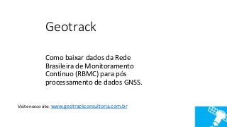 Geotrack
Como baixar dados da Rede
Brasileira de Monitoramento
Contínuo (RBMC) para pós
processamento de dados GNSS.
Visite nosso site: www.geotrackconsultoria.com.br
 