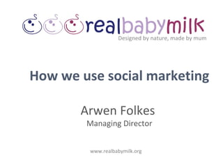 Designed by nature, made by mum www.realbabymilk.org How we use social marketing Arwen Folkes  Managing Director 