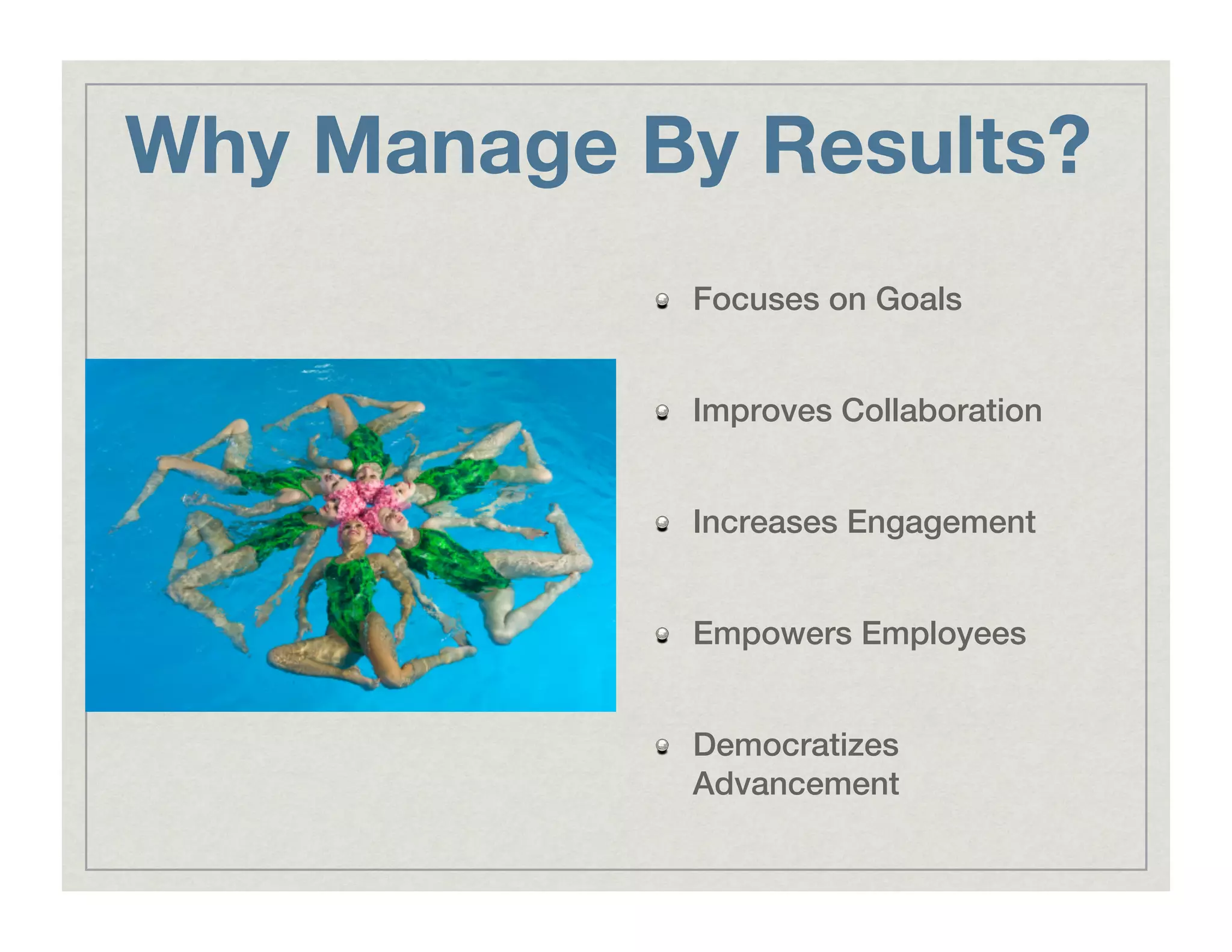 Why Manage By Results?
!   Focuses on Goals!
!   Improves Collaboration!
!   Increases Engagement!
!   Empowers Employees!
!   Democratizes
Advancement!
 