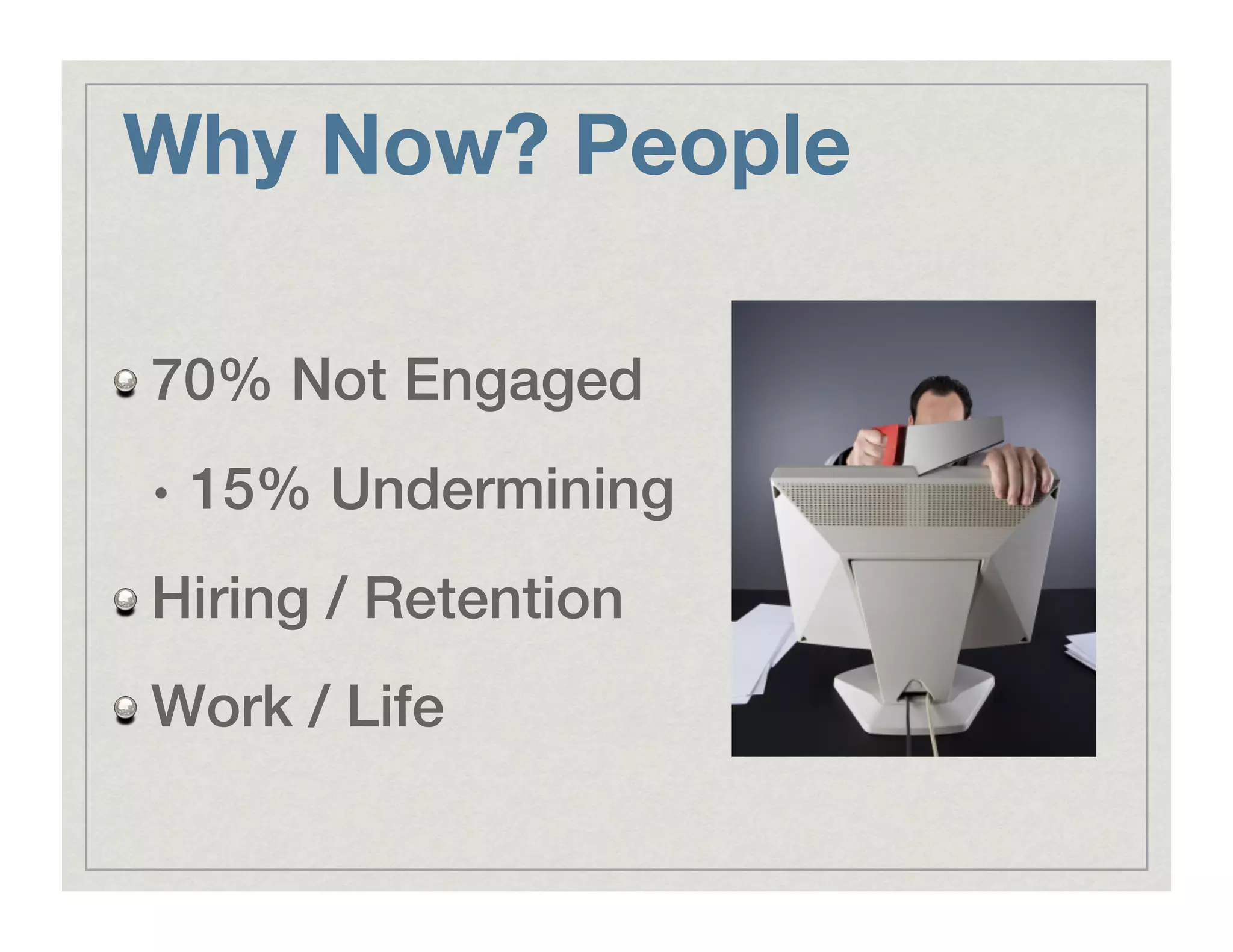 Why Now? People
!   70% Not Engaged!
•  15% Undermining!
!   Hiring / Retention!
!   Work / Life!
 