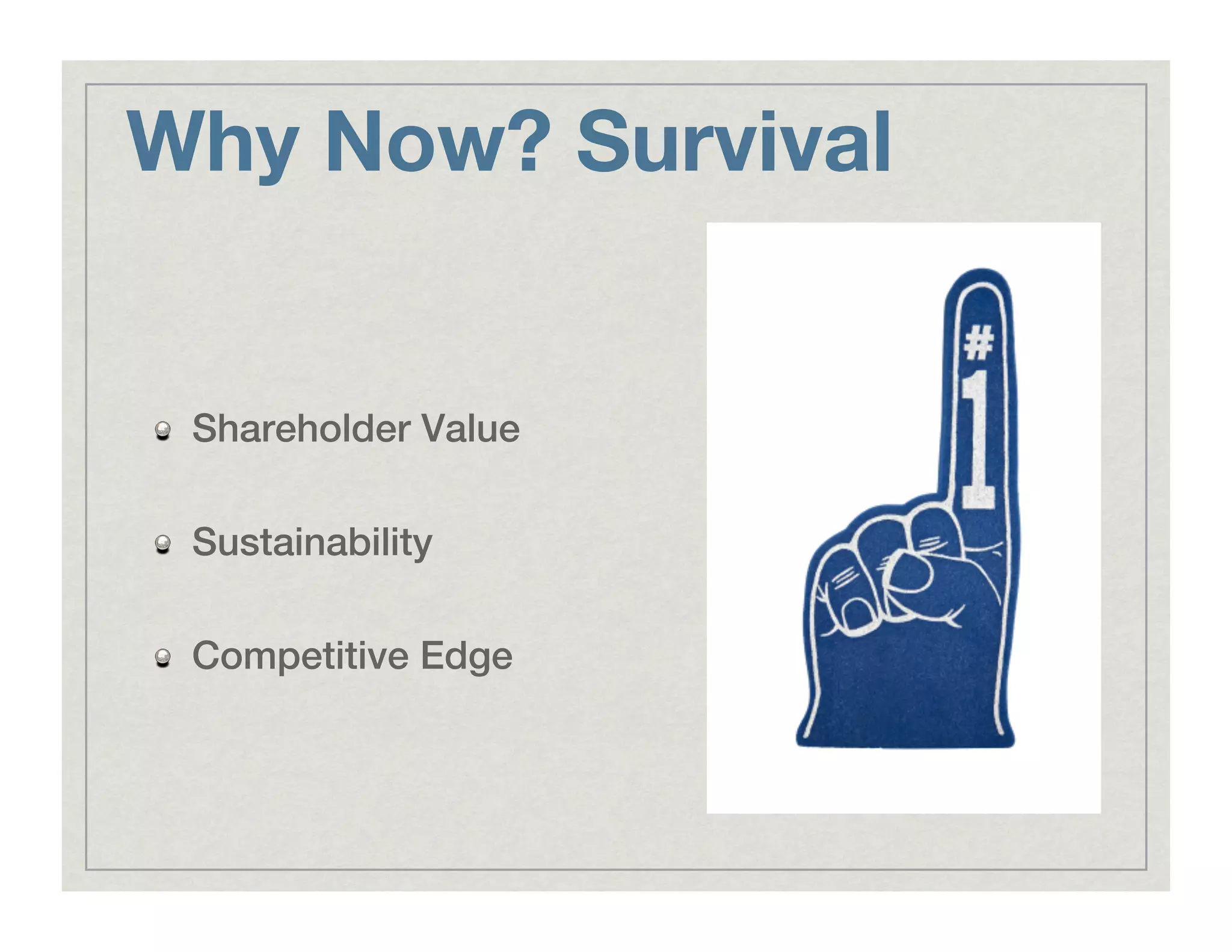 Why Now? Survival
!   Shareholder Value!
!   Sustainability!
!   Competitive Edge!
 