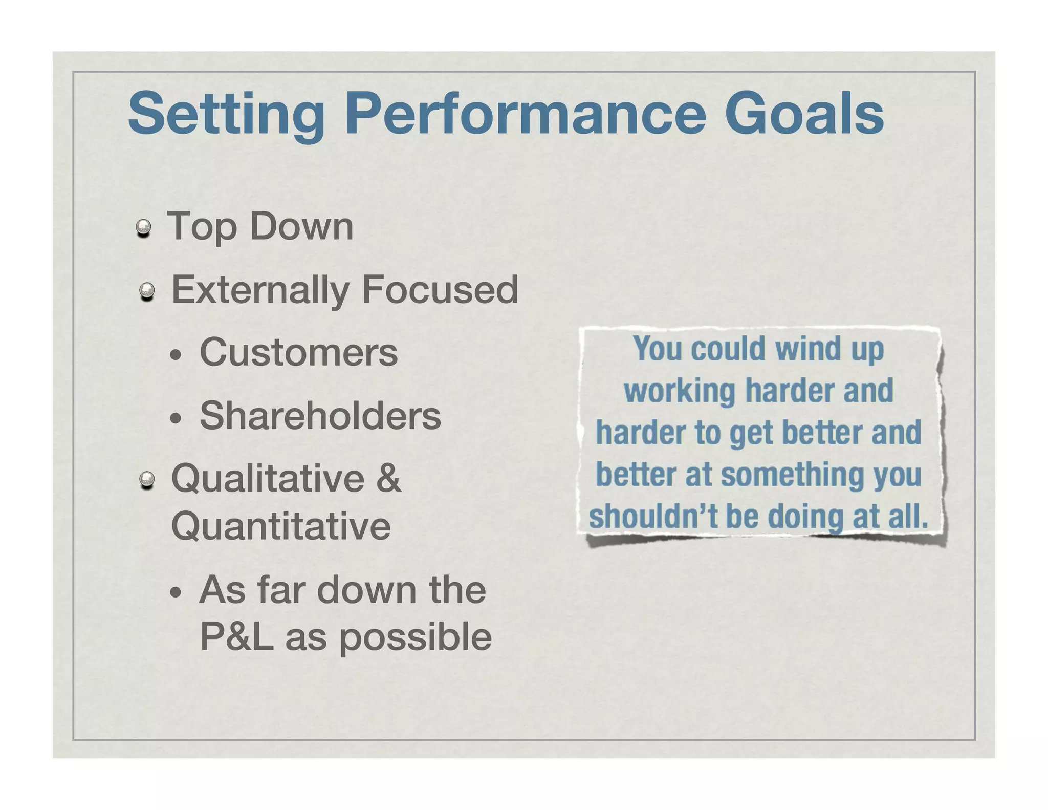 Setting Performance Goals
!   Top Down!
!   Externally Focused!
•  Customers!
•  Shareholders!
!   Qualitative &
Quantitative!
•  As far down the
P&L as possible!
 