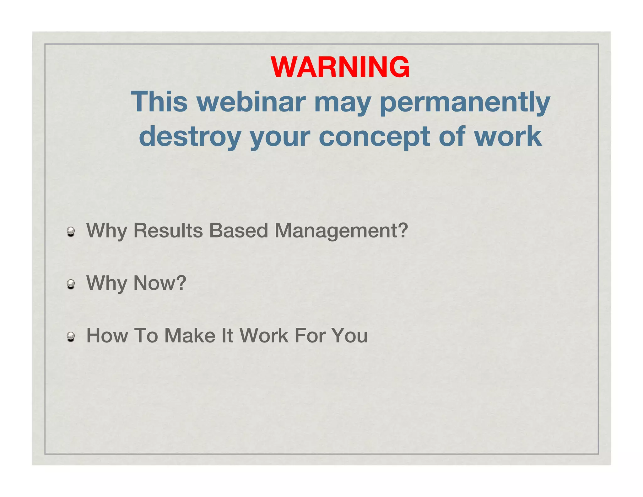 !   Why Results Based Management?!
!   Why Now?!
!   How To Make It Work For You!
WARNING
This webinar may permanently
destroy your concept of work
 