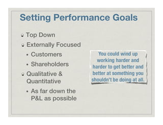 Setting Performance Goals
!   Top Down!
!   Externally Focused!
•  Customers!
•  Shareholders!
!   Qualitative &
Quantitative!
•  As far down the
P&L as possible!
 