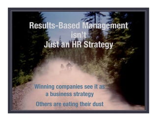 Results-Based Management !
isn’t!
Just an HR Strategy
Winning companies see it as
a business strategy
Others are eating their dust
 