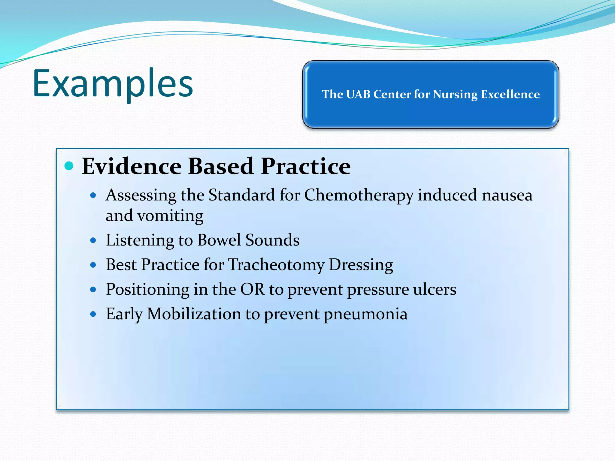 ExamplesEvidence Based Practice Assessing the Standard for Chemotherapy induced nausea and vomiting Listening to Bowel Sounds Best Practice for Tracheotomy Dressing Positioning in the OR to prevent pressure ulcers Early Mobilization to prevent pneumonia 