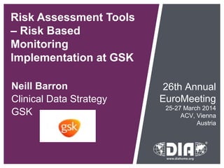 Risk Assessment Tools
– Risk Based
Monitoring
Implementation at GSK
Neill Barron
Clinical Data Strategy
GSK
26th Annual
EuroMeeting
25-27 March 2014
ACV, Vienna
Austria
 