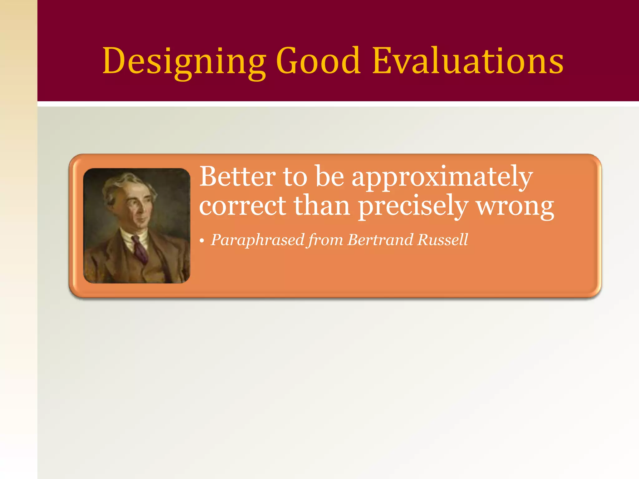 Designing Good Evaluations

     Better to be approximately
     correct than precisely wrong
     • Paraphrased from Bertrand Russell
 
