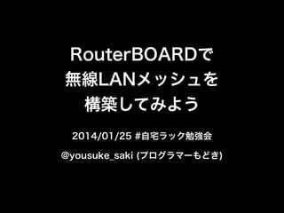 RouterBOARDで 
無線LANメッシュを 
構築してみよう
2014/01/25 #自宅ラック勉強会
@yousuke_saki (プログラマーもどき)

 