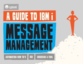 A

/systems Company

A GUIDE TO IBM

MESSAGE
MANAGEMENT
AUTOMATION HOW TO’S

ROI

CHOOSING A TOOL

www.helpsystems.com | +1 (952) 933 0609 | +44 (0) 870 120 3148 | info@helpsystems.com

©Help/Systems, LLC. All trademarks and registered trademarks are the property of their respective owners. A041MM3	

1

 