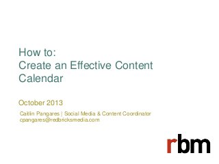 How to:
Create an Effective Content
Calendar
October 2013
Caitlin Pangares | Social Media & Content Coordinator
cpangares@redbricksmedia.com

 