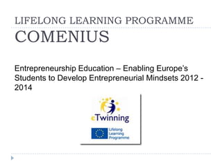LIFELONG LEARNING PROGRAMME
COMENIUS
Entrepreneurship Education – Enabling Europe’s
Students to Develop Entrepreneurial Mindsets 2012 -
2014
 
