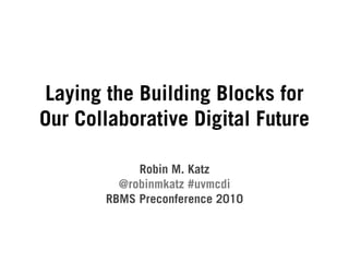 Laying the Building Blocks for
Our Collaborative Digital Future

            Robin M. Katz
         @robinmkatz #uvmcdi
       RBMS Preconference 2010
 