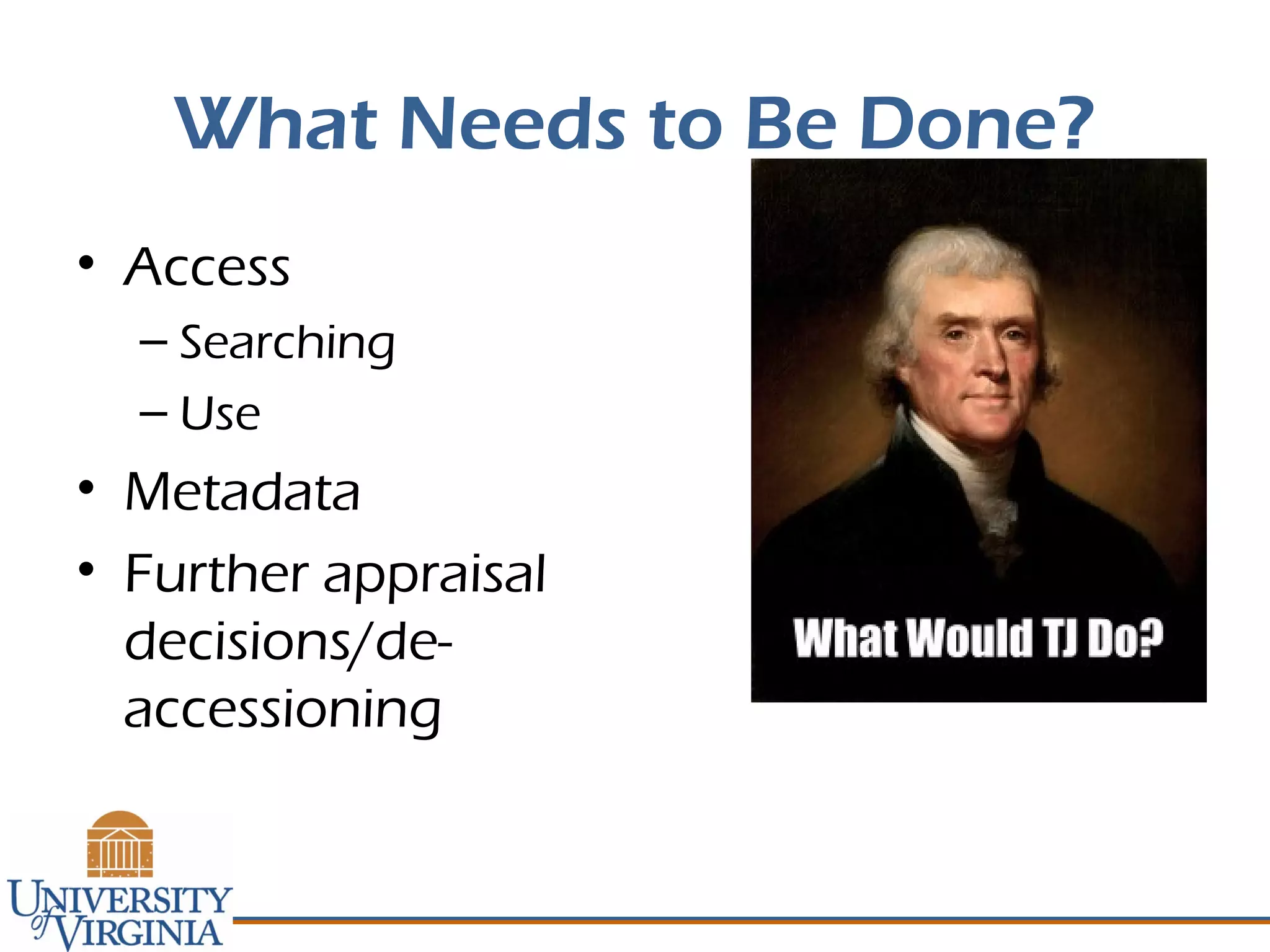 What Needs to Be Done?
• Access
– Searching
– Use
• Metadata
• Further appraisal
decisions/de-
accessioning
 
