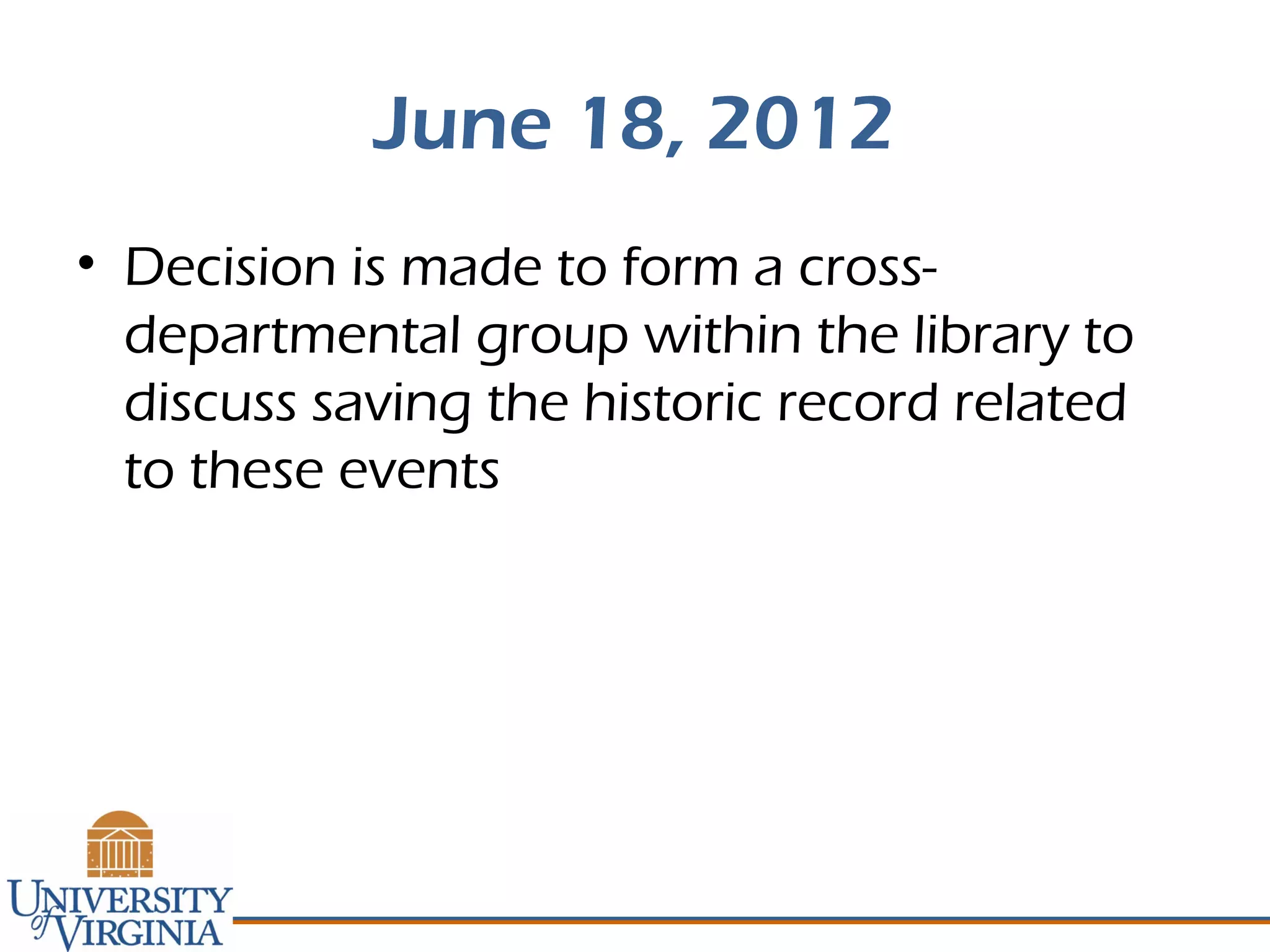 June 18, 2012
• Decision is made to form a cross-
departmental group within the library to
discuss saving the historic record related
to these events
 
